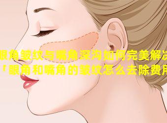 眼角皱纹与嘴角深沟如何完美解决「眼角和嘴角的皱纹怎么去除费用大 🌳 概多少」